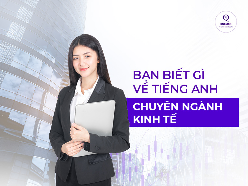 BẠN BIẾT GÌ VỀ TIẾNG ANH CHUYÊN NGÀNH KINH TẾ