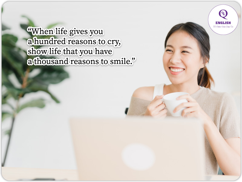 Khi cuộc đời cho bạn cả trăm lý do để khóc, hãy cho cuộc đời thấy bạn có hàng ngàn lý do để mỉm cười.- Câu tiếng Anh hay về cuộc sống